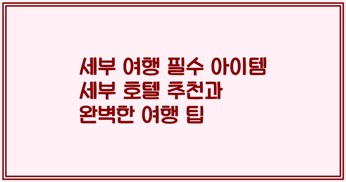 세부 여행 필수 아이템 세부 호텔 추천과 완벽한 여행 팁