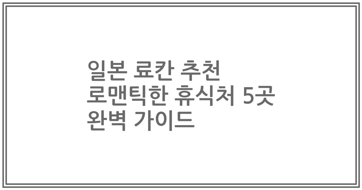 일본 료칸 추천 로맨틱한 휴식처 5곳 완벽 가이드