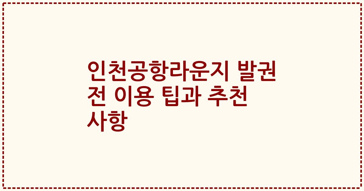인천공항라운지 발권 전 이용 팁과 추천 사항