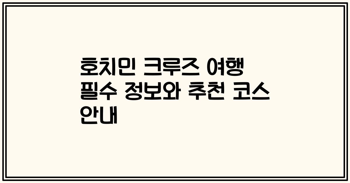 호치민 크루즈 여행 필수 정보와 추천 코스 안내