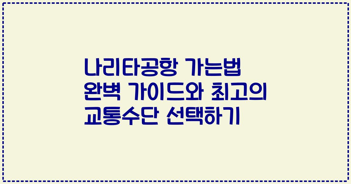 나리타공항 가는법 완벽 가이드와 최고의 교통수단 선택하기