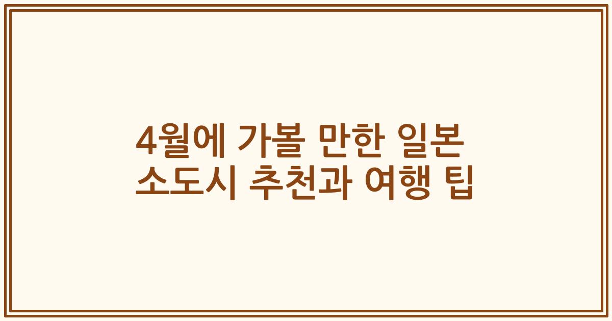 4월에 가볼 만한 일본 소도시 추천과 여행 팁