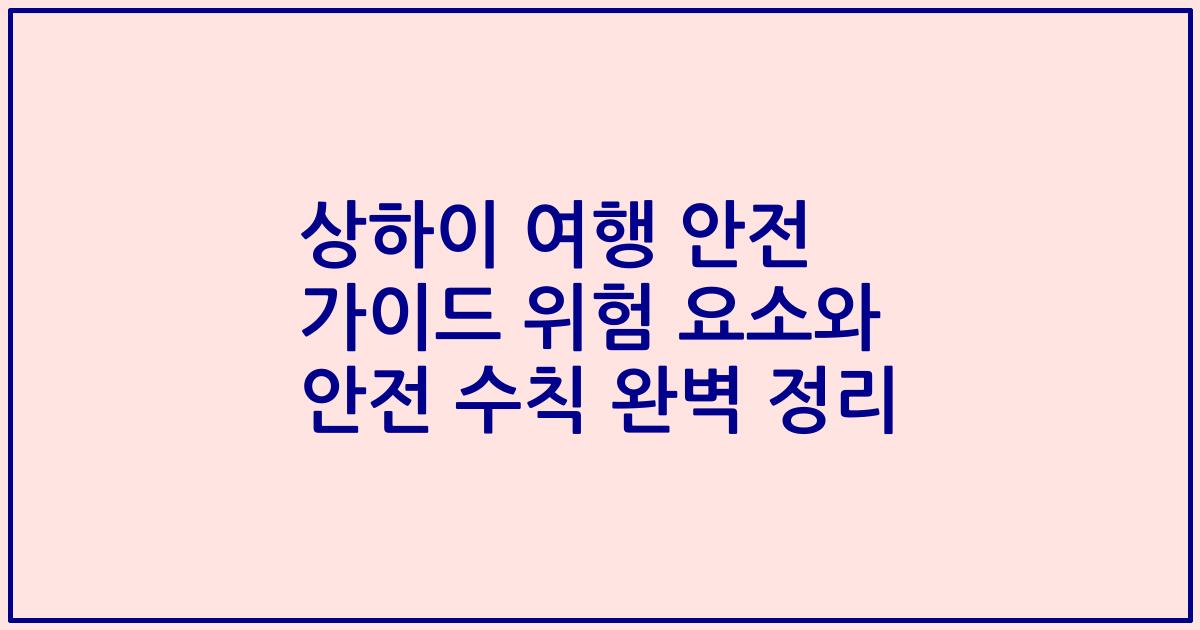 상하이 여행 안전 가이드 위험 요소와 안전 수칙 완벽 정리