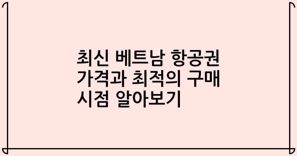 최신 베트남 항공권 가격과 최적의 구매 시점 알아보기