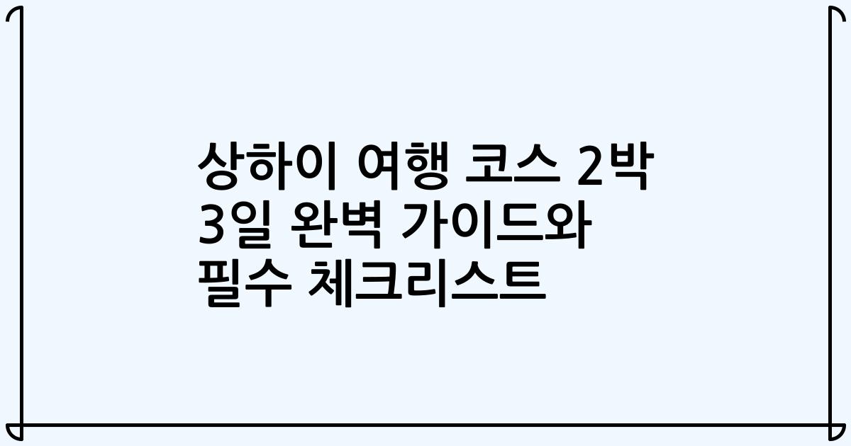 상하이 여행 코스 2박 3일 완벽 가이드와 필수 체크리스트