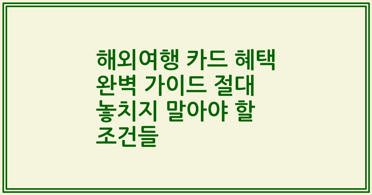 해외여행 카드 혜택 완벽 가이드 절대 놓치지 말아야 할 조건들
