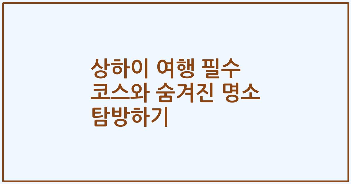 상하이 여행 필수 코스와 숨겨진 명소 탐방하기