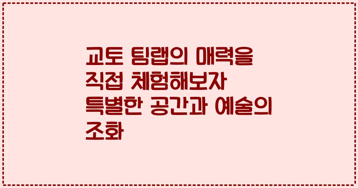 교토 팀랩의 매력을 직접 체험해보자 특별한 공간과 예술의 조화