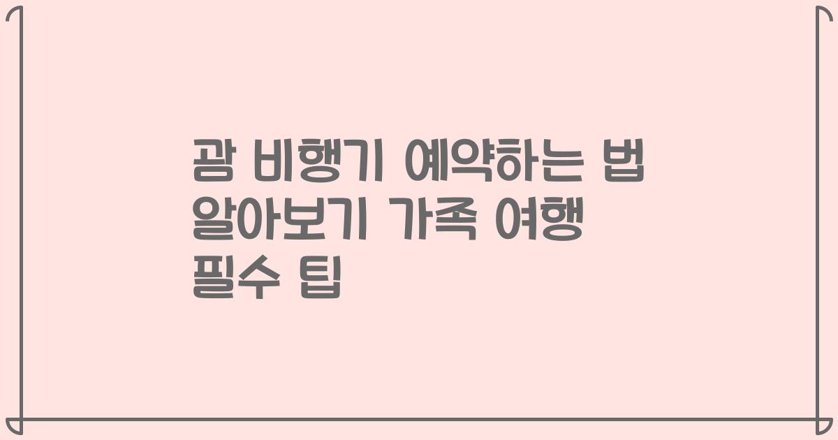 괌 비행기 예약하는 법 알아보기 가족 여행 필수 팁