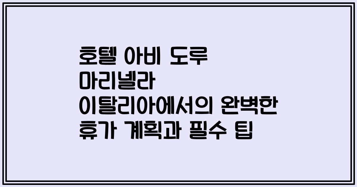 호텔 아비 도루 마리넬라 이탈리아에서의 완벽한 휴가 계획과 필수 팁
