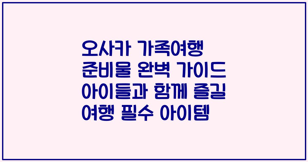 오사카 가족여행 준비물 완벽 가이드 아이들과 함께 즐길 여행 필수 아이템