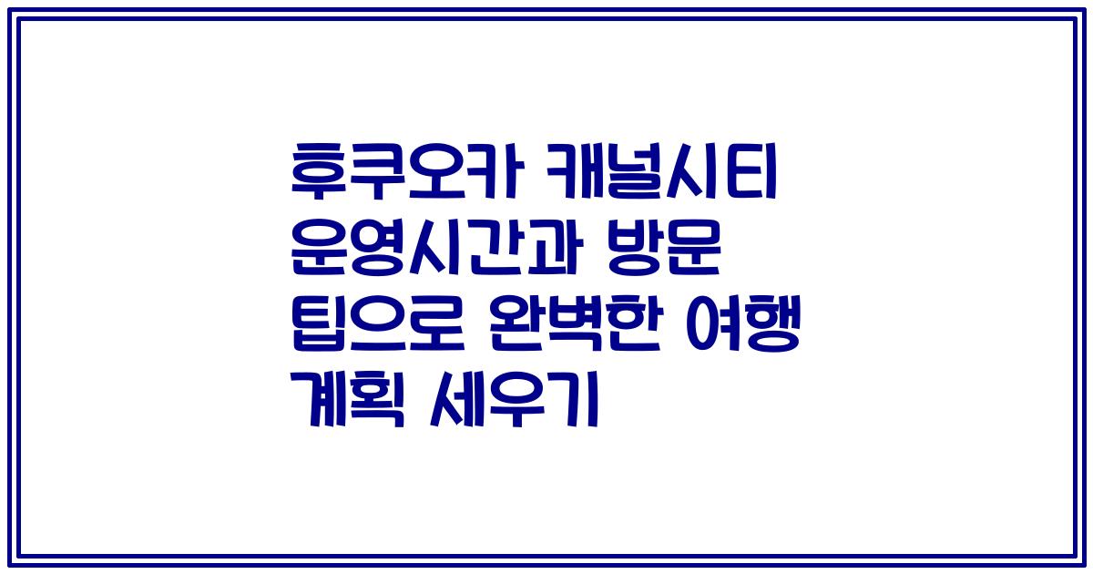 후쿠오카 캐널시티 운영시간과 방문 팁으로 완벽한 여행 계획 세우기