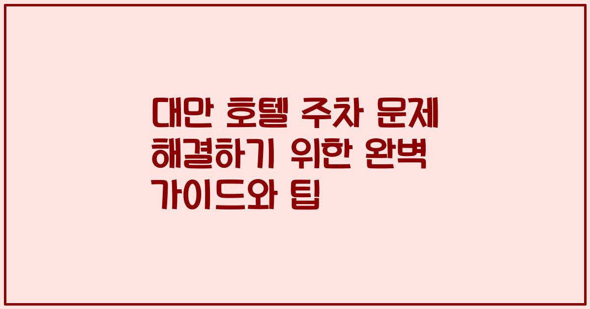 대만 호텔 주차 문제 해결하기 위한 완벽 가이드와 팁