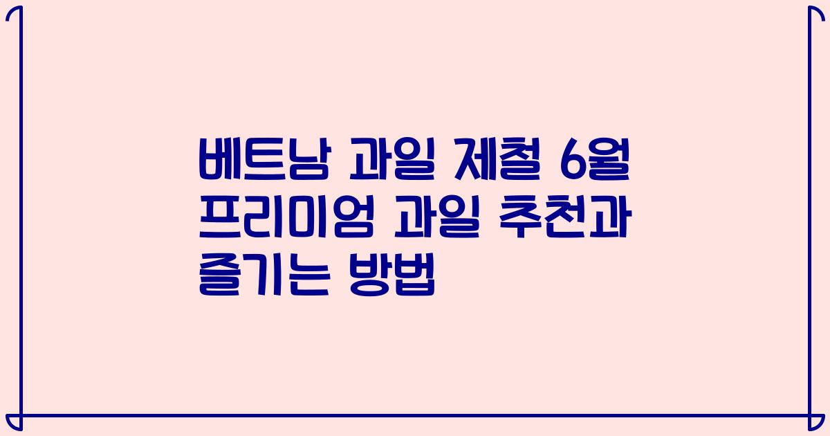 베트남 과일 제철 6월 프리미엄 과일 추천과 즐기는 방법