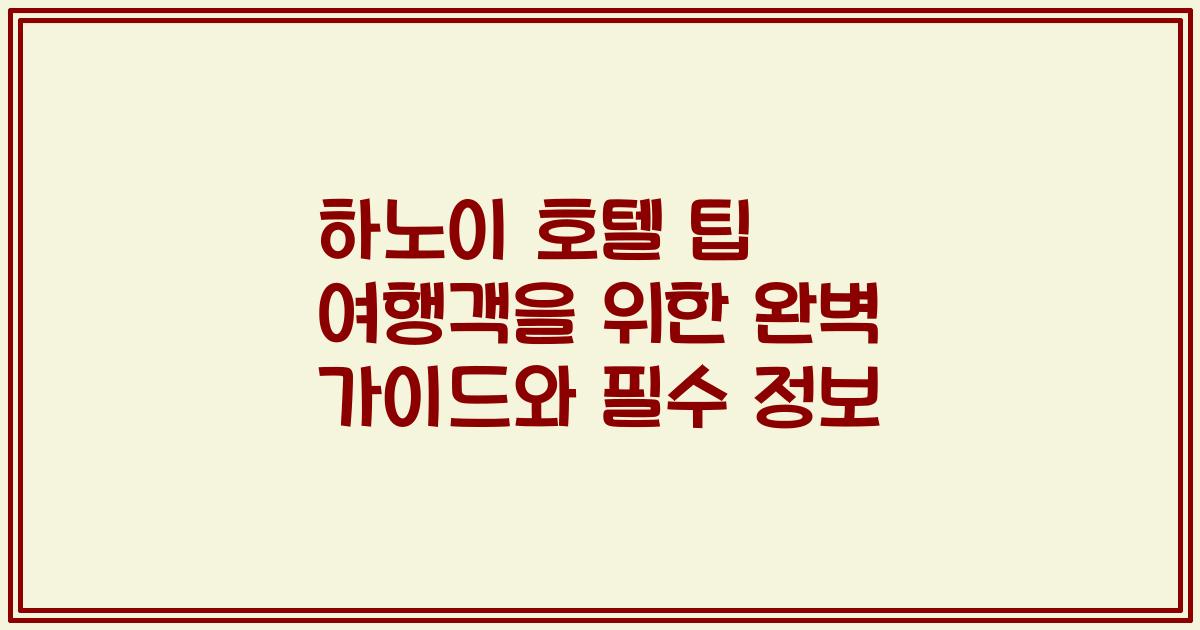 하노이 호텔 팁 여행객을 위한 완벽 가이드와 필수 정보