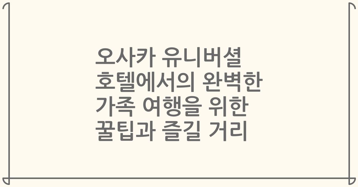 오사카 유니버셜 호텔에서의 완벽한 가족 여행을 위한 꿀팁과 즐길 거리