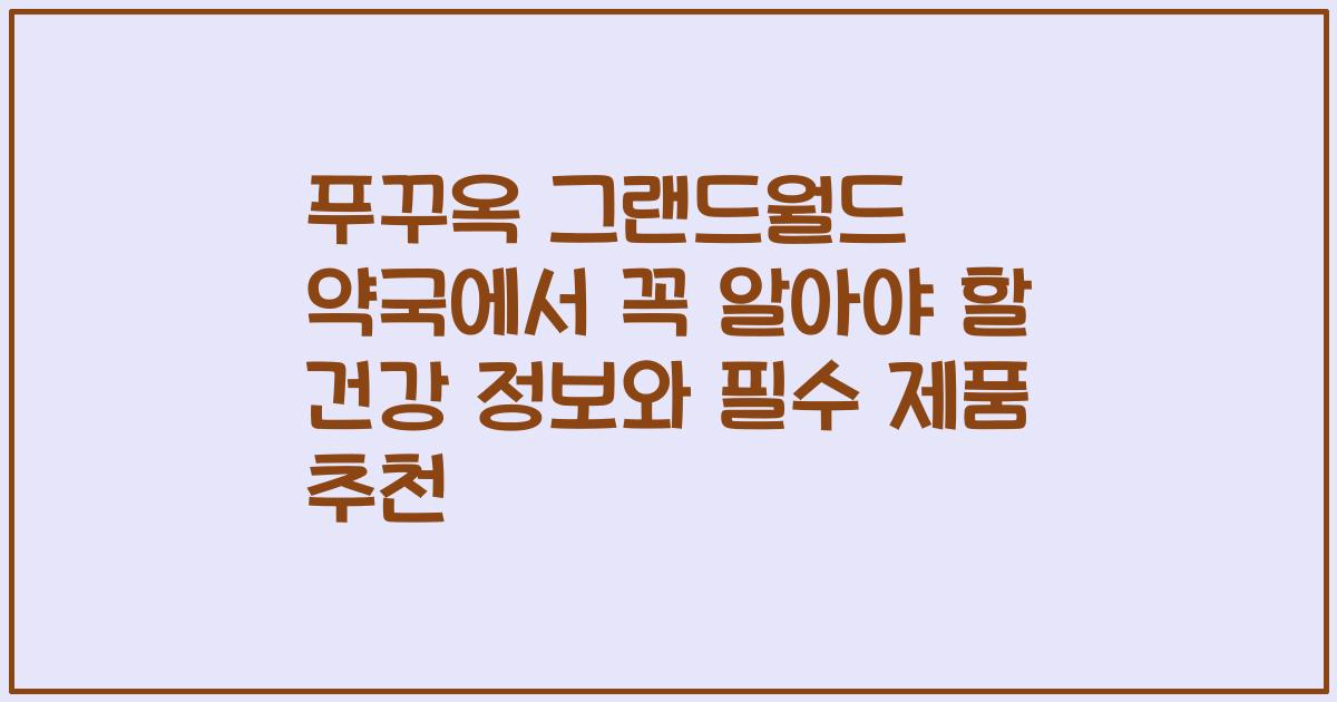 푸꾸옥 그랜드월드 약국에서 꼭 알아야 할 건강 정보와 필수 제품 추천