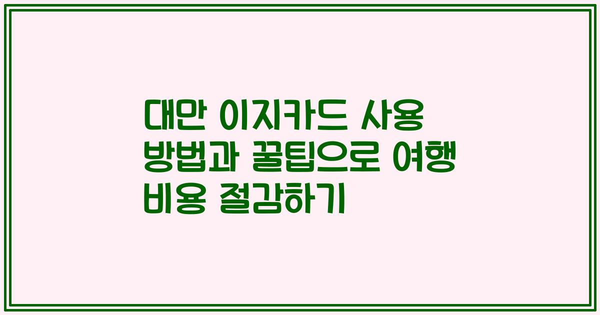 대만 이지카드 사용 방법과 꿀팁으로 여행 비용 절감하기