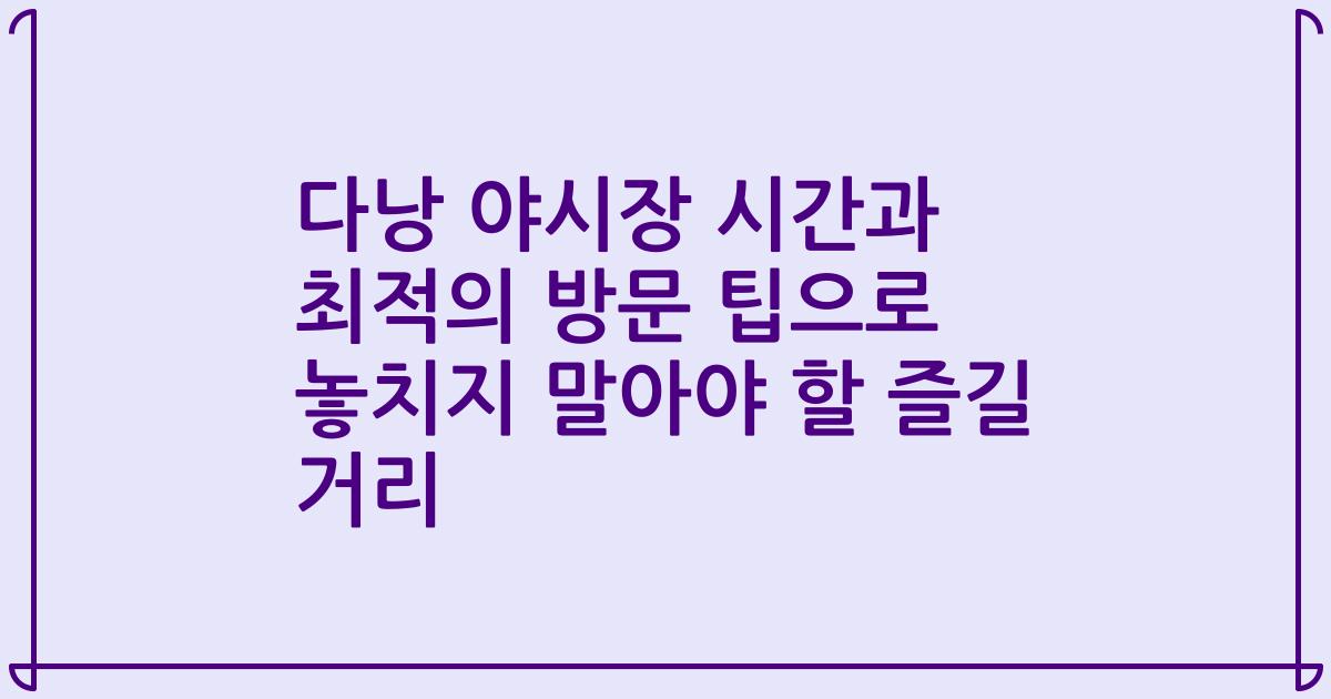다낭 야시장 시간과 최적의 방문 팁으로 놓치지 말아야 할 즐길 거리