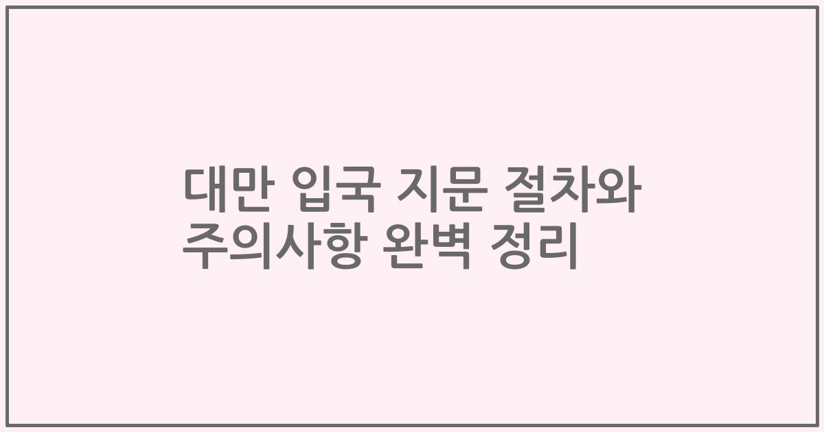 대만 입국 지문 절차와 주의사항 완벽 정리