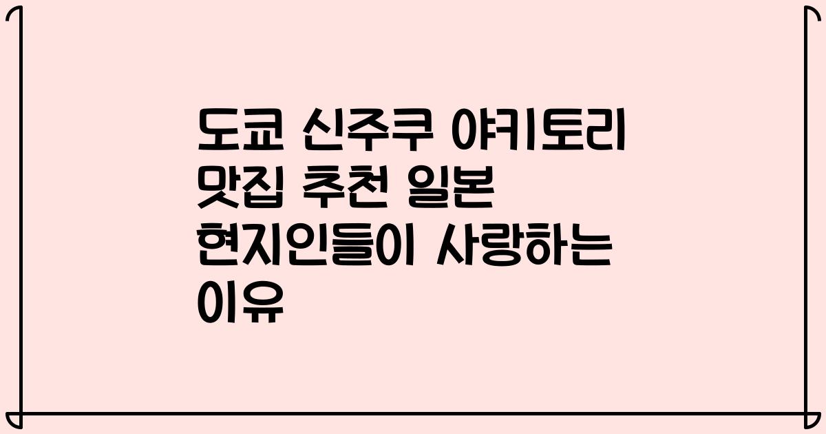 도쿄 신주쿠 야키토리 맛집 추천 일본 현지인들이 사랑하는 이유
