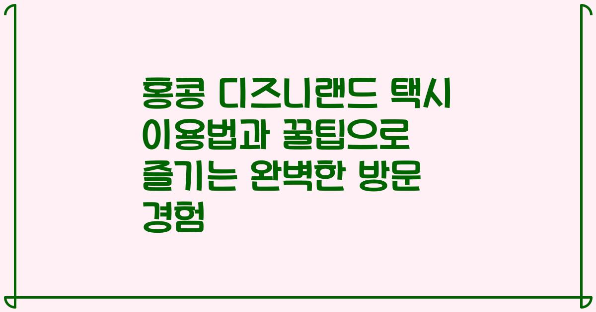 홍콩 디즈니랜드 택시 이용법과 꿀팁으로 즐기는 완벽한 방문 경험