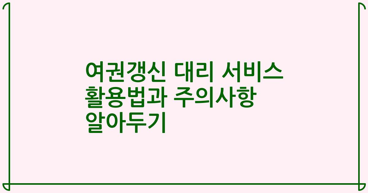 여권갱신 대리 서비스 활용법과 주의사항 알아두기