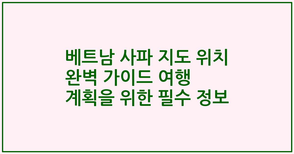 베트남 사파 지도 위치 완벽 가이드 여행 계획을 위한 필수 정보