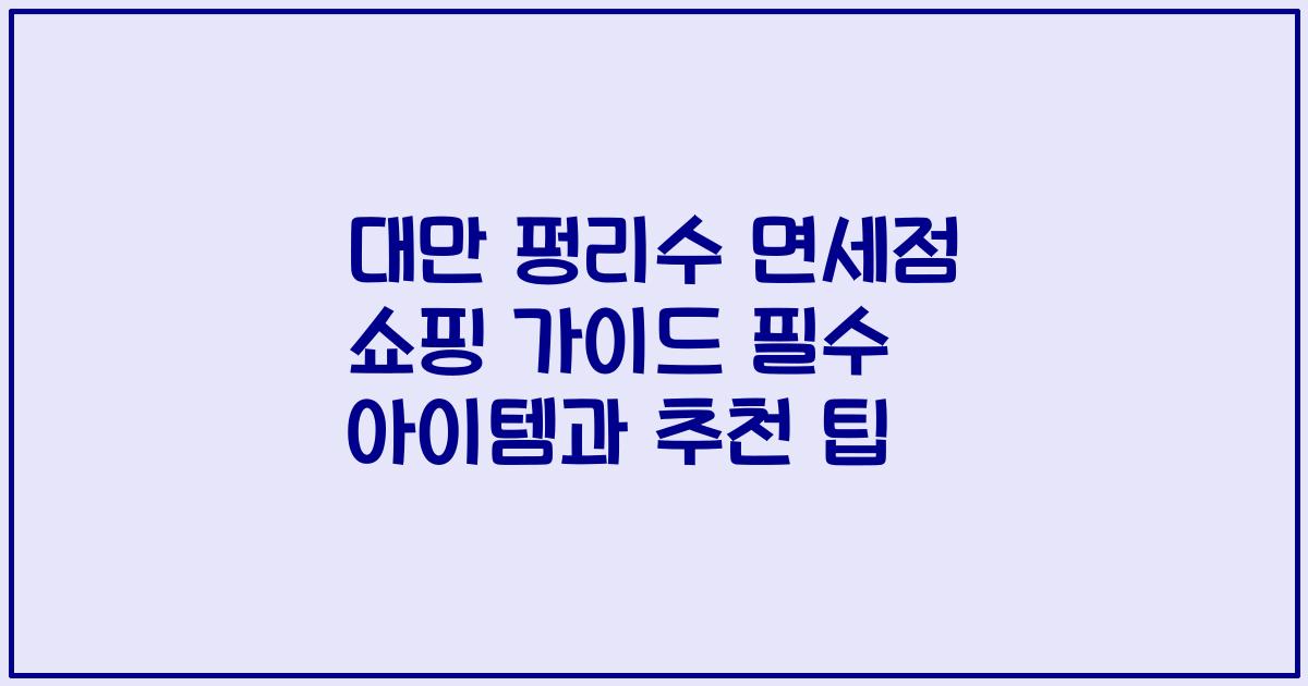 대만 펑리수 면세점 쇼핑 가이드 필수 아이템과 추천 팁