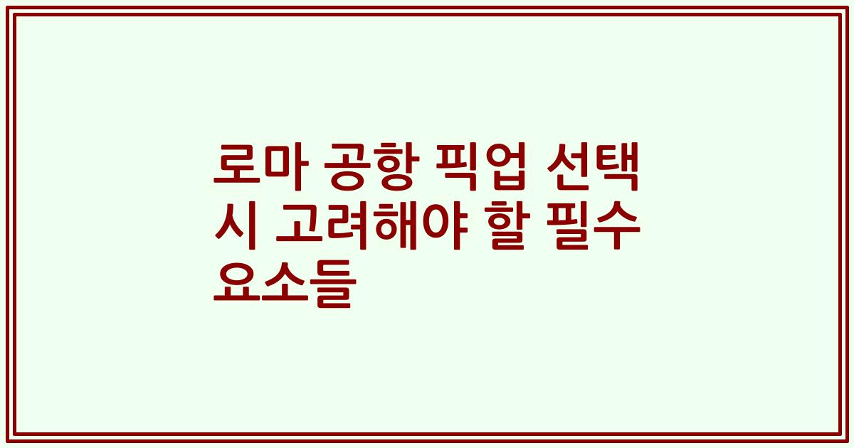 로마 공항 픽업 선택 시 고려해야 할 필수 요소들