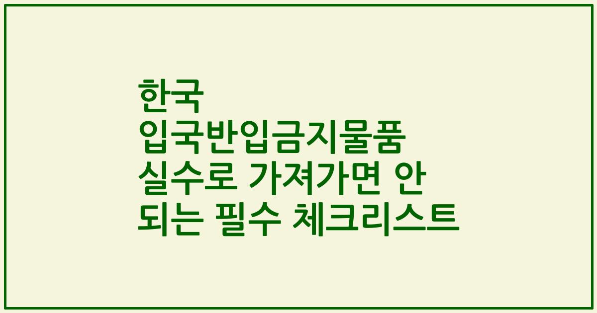 한국 입국반입금지물품 실수로 가져가면 안 되는 필수 체크리스트
