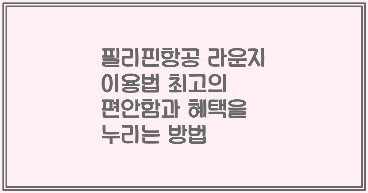 필리핀항공 라운지 이용법 최고의 편안함과 혜택을 누리는 방법