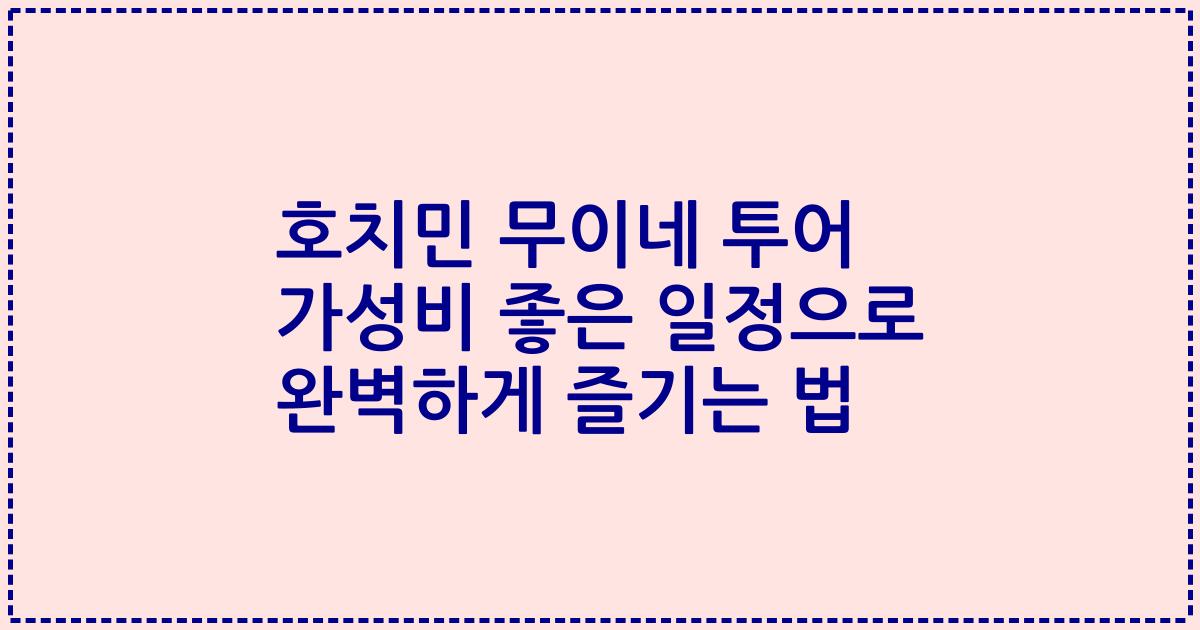 호치민 무이네 투어 가성비 좋은 일정으로 완벽하게 즐기는 법