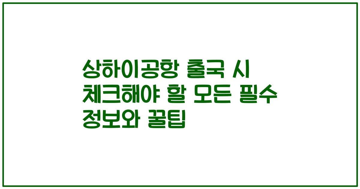 상하이공항 출국 시 체크해야 할 모든 필수 정보와 꿀팁