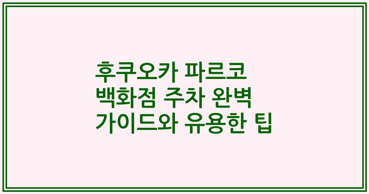 후쿠오카 파르코 백화점 주차 완벽 가이드와 유용한 팁