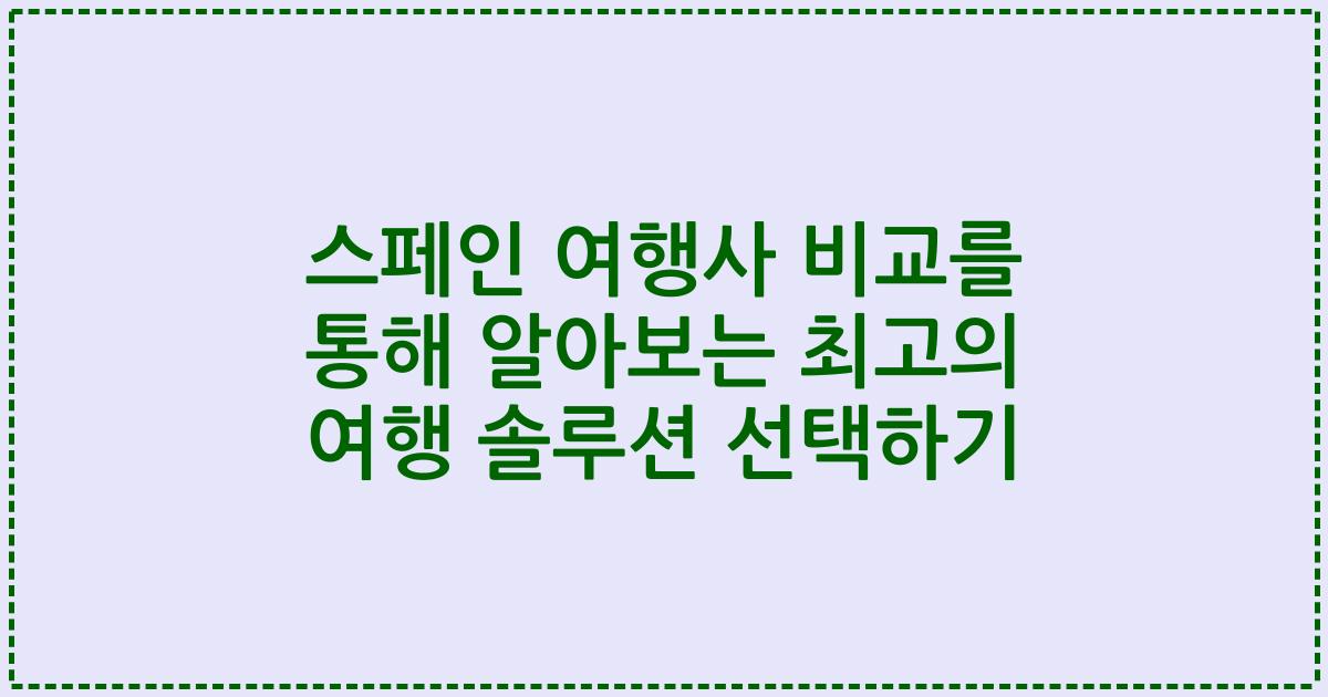 스페인 여행사 비교를 통해 알아보는 최고의 여행 솔루션 선택하기