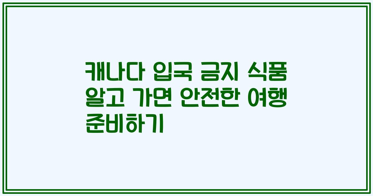 캐나다 입국 금지 식품 알고 가면 안전한 여행 준비하기