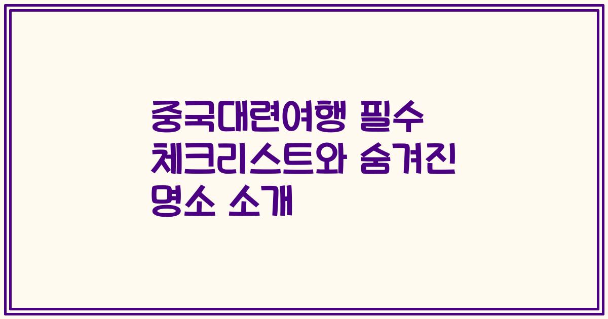 중국대련여행 필수 체크리스트와 숨겨진 명소 소개