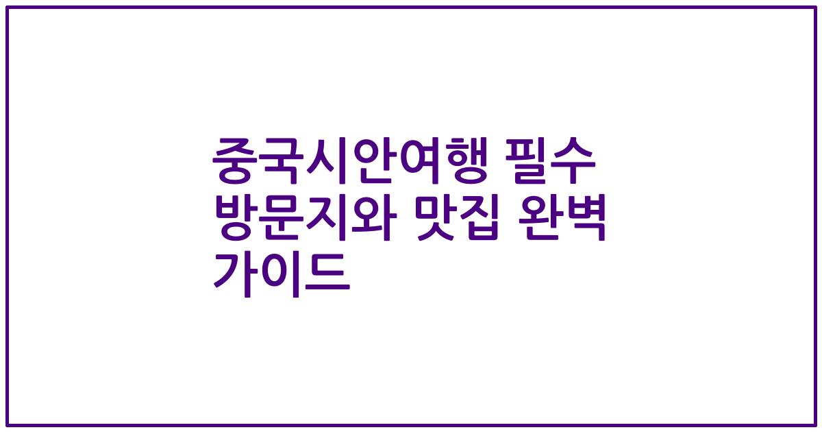 중국시안여행 필수 방문지와 맛집 완벽 가이드