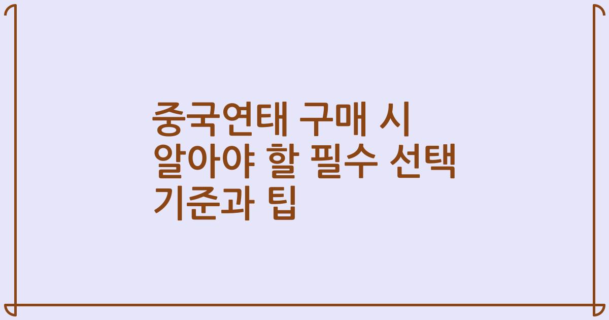 중국연태 구매 시 알아야 할 필수 선택 기준과 팁