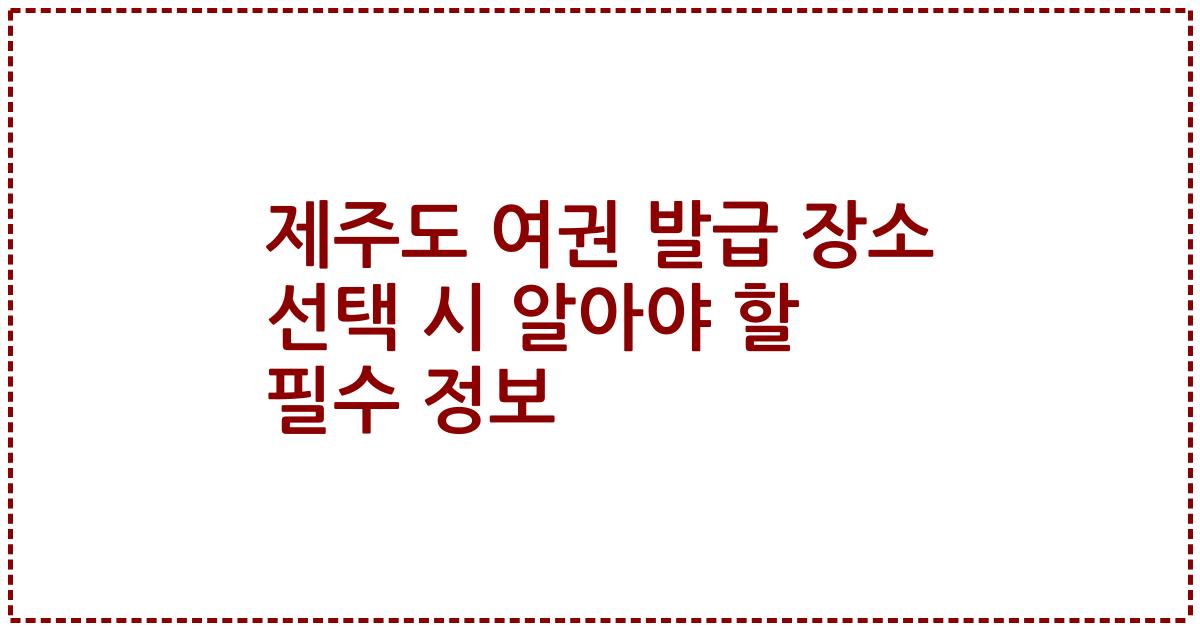 제주도 여권 발급 장소 선택 시 알아야 할 필수 정보