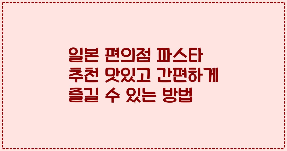 일본 편의점 파스타 추천 맛있고 간편하게 즐길 수 있는 방법