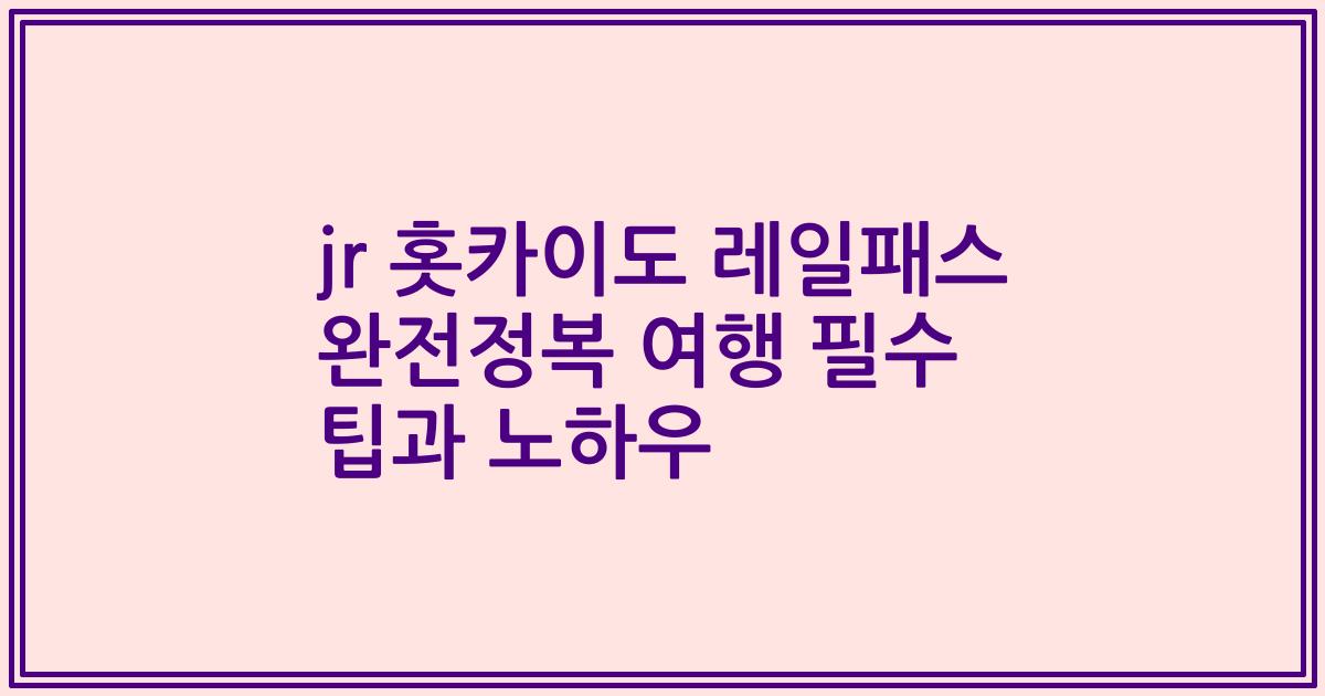 jr 홋카이도 레일패스 완전정복 여행 필수 팁과 노하우