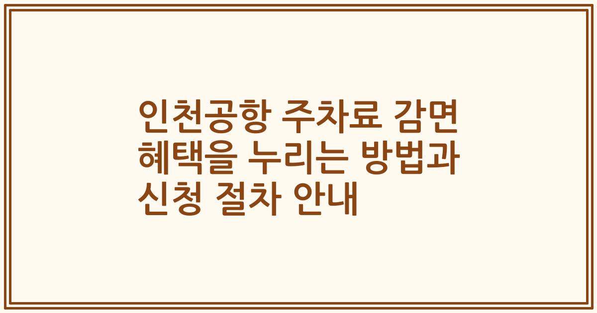 인천공항 주차료 감면 혜택을 누리는 방법과 신청 절차 안내