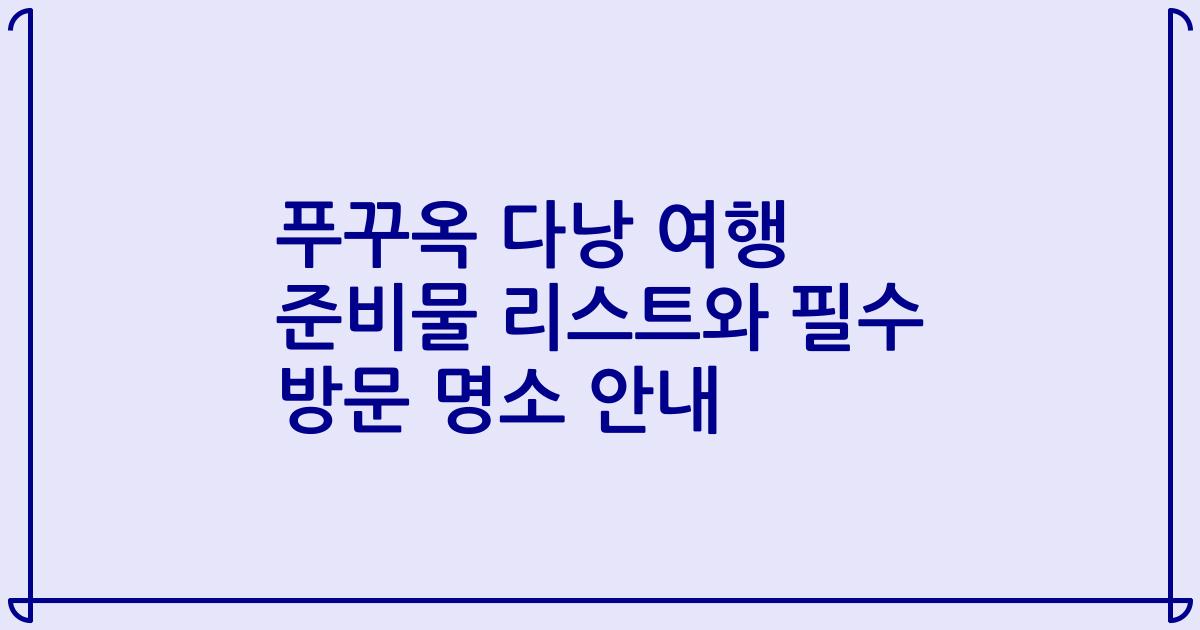 푸꾸옥 다낭 여행 준비물 리스트와 필수 방문 명소 안내