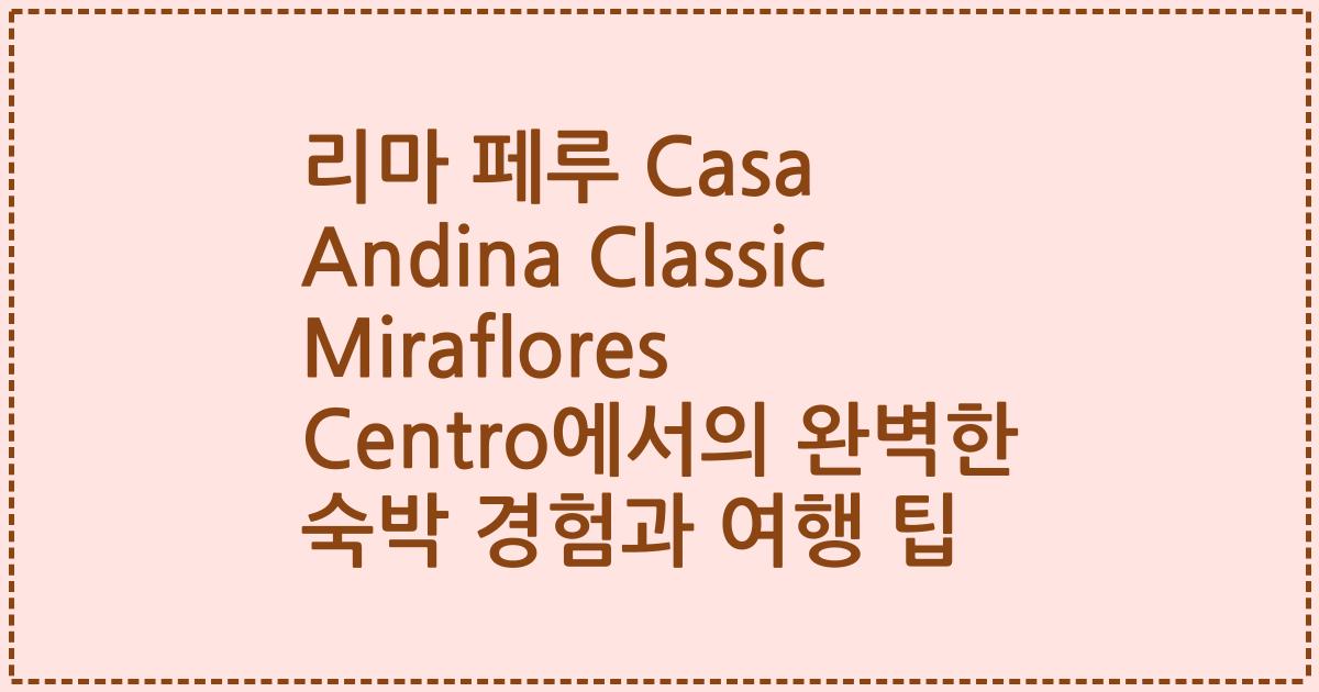 리마 페루 Casa Andina Classic Miraflores Centro에서의 완벽한 숙박 경험과 여행 팁