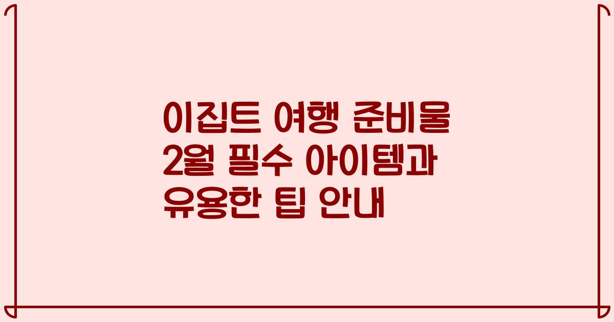 이집트 여행 준비물 2월 필수 아이템과 유용한 팁 안내