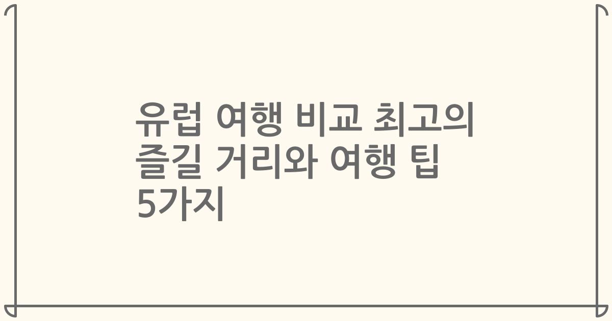 유럽 여행 비교 최고의 즐길 거리와 여행 팁 5가지