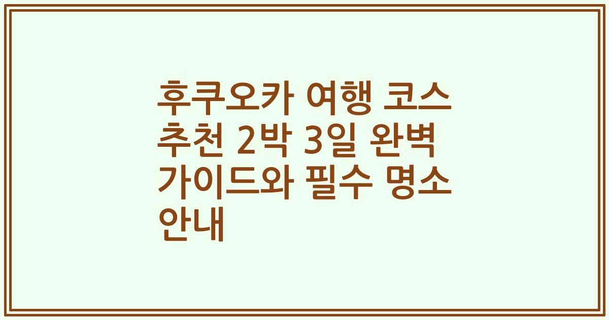 후쿠오카 여행 코스 추천 2박 3일 완벽 가이드와 필수 명소 안내