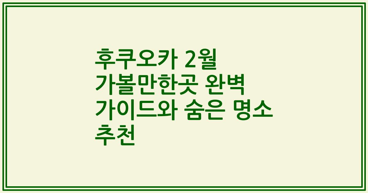 후쿠오카 2월 가볼만한곳 완벽 가이드와 숨은 명소 추천